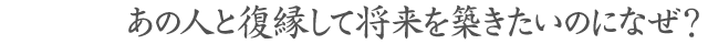あの人と復縁して将来を築きたいのになぜ?