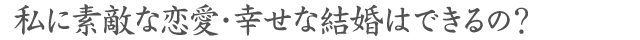 素敵な恋愛・幸せな結婚は出来る?